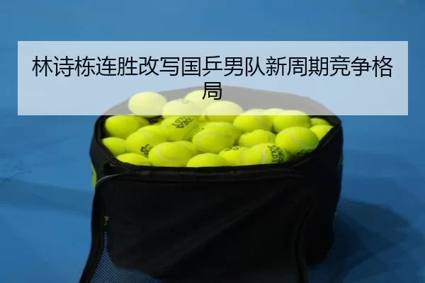 林诗栋连胜改写国乒男队新周期竞争格局