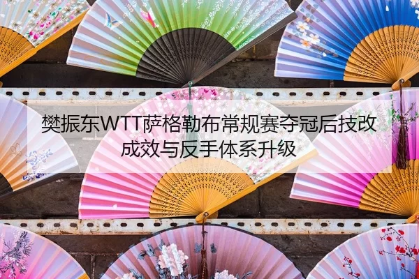 樊振东WTT萨格勒布常规赛夺冠后技改成效与反手体系升级